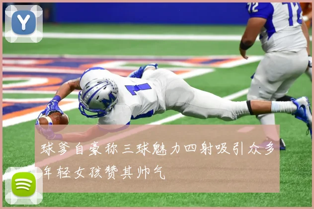 球爹自豪称三球魅力四射吸引众多年轻女孩赞其帅气