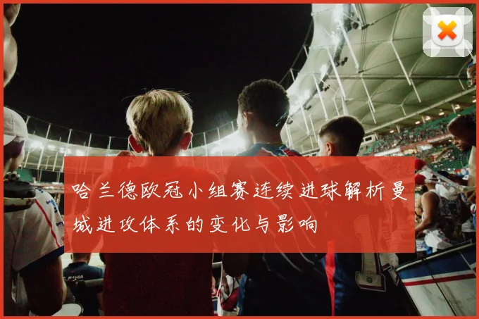哈兰德欧冠小组赛连续进球解析曼城进攻体系的变化与影响