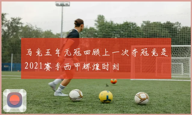 马竞五年无冠回顾上一次夺冠竟是2021赛季西甲辉煌时刻