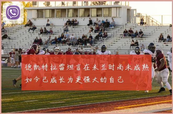 德凯特拉雷坦言在米兰时尚未成熟如今已成长为更强大的自己