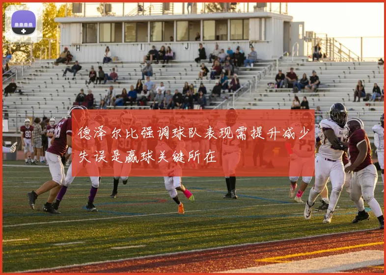 德泽尔比强调球队表现需提升减少失误是赢球关键所在