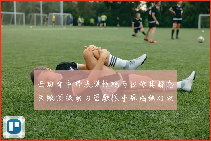 西班牙中锋表现惊艳马拉称其静态天赋顶级助力密歇根夺冠成绝对功臣
