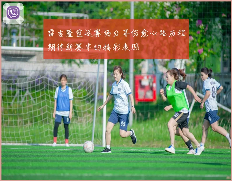雷吉隆重返赛场分享伤愈心路历程期待新赛季的精彩表现