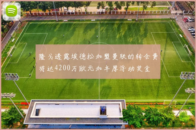 隆戈透露埃德松加盟曼联的转会费将达4200万欧元加丰厚浮动奖金