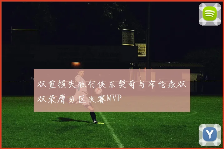 双重损失独行侠东契奇与布伦森双双荣膺分区决赛MVP