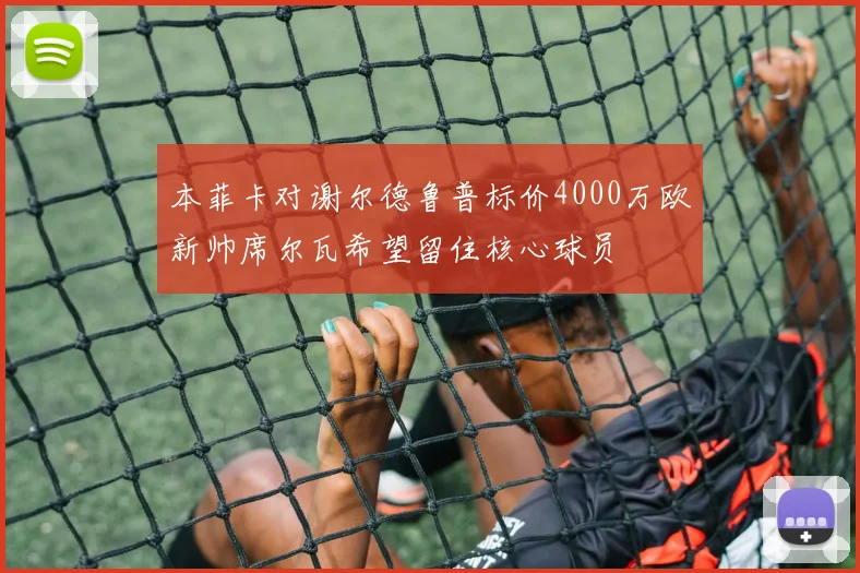 本菲卡对谢尔德鲁普标价4000万欧新帅席尔瓦希望留住核心球员