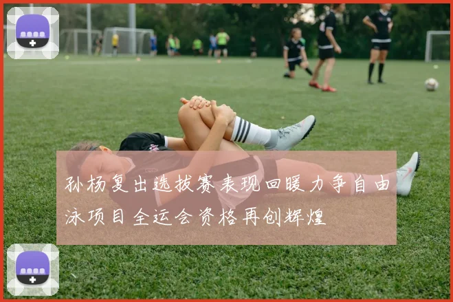 孙杨复出选拔赛表现回暖力争自由泳项目全运会资格再创辉煌