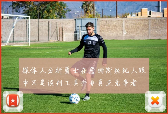 媒体人分析勇士在詹姆斯经纪人眼中只是谈判工具并非真正竞争者