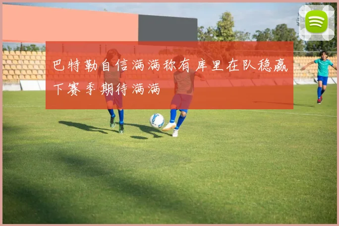 巴特勒自信满满称有库里在队稳赢下赛季期待满满