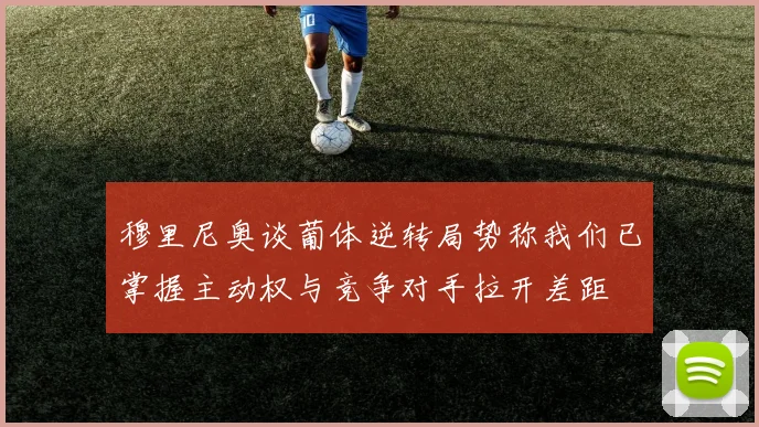 穆里尼奥谈葡体逆转局势称我们已掌握主动权与竞争对手拉开差距