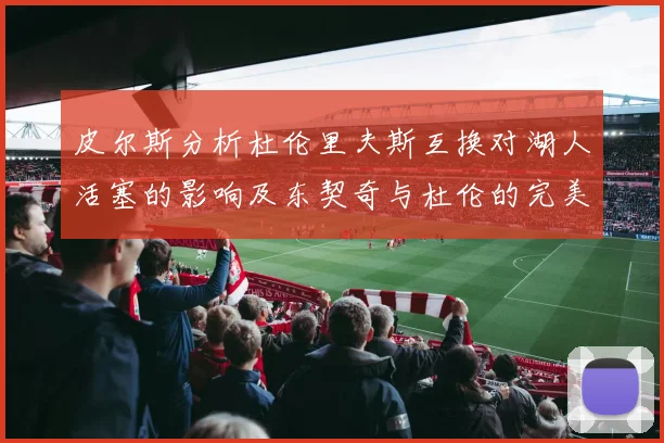 皮尔斯分析杜伦里夫斯互换对湖人活塞的影响及东契奇与杜伦的完美搭配