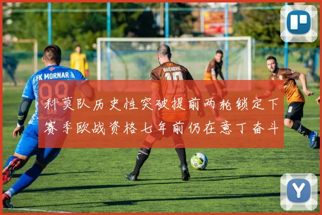 科莫队历史性突破提前两轮锁定下赛季欧战资格七年前仍在意丁奋斗