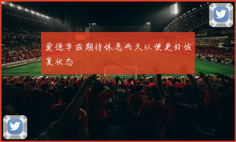 爱德华兹期待休息两天以便更好恢复状态