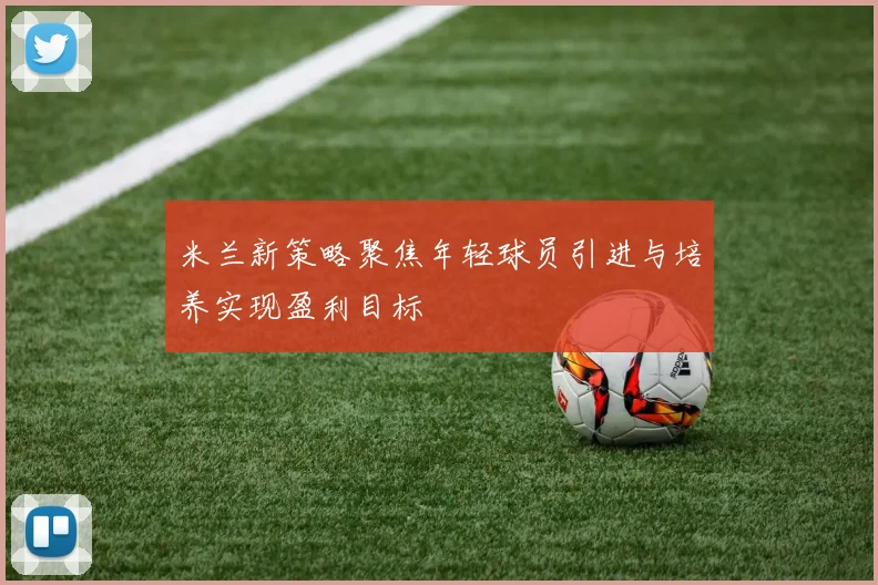 米兰新策略聚焦年轻球员引进与培养实现盈利目标