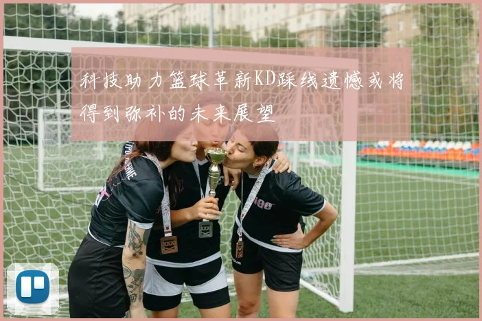科技助力篮球革新KD踩线遗憾或将得到弥补的未来展望
