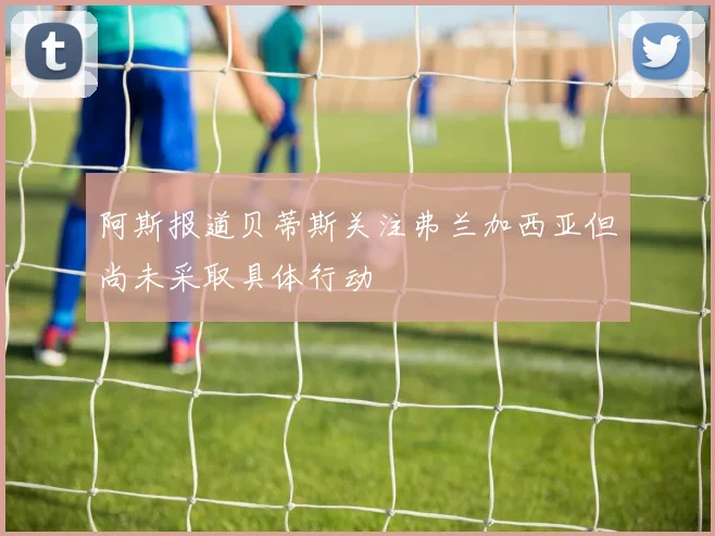 阿斯报道贝蒂斯关注弗兰加西亚但尚未采取具体行动