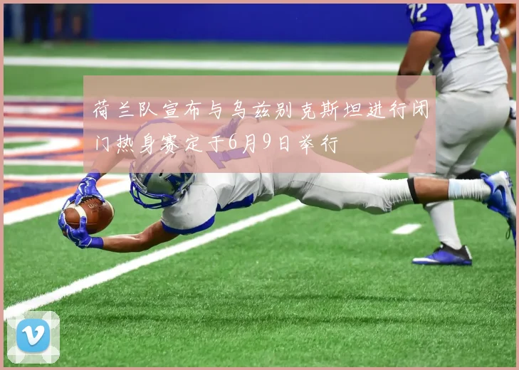 荷兰队宣布与乌兹别克斯坦进行闭门热身赛定于6月9日举行