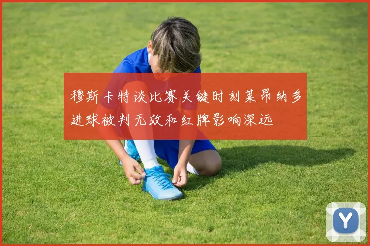 穆斯卡特谈比赛关键时刻莱昂纳多进球被判无效和红牌影响深远