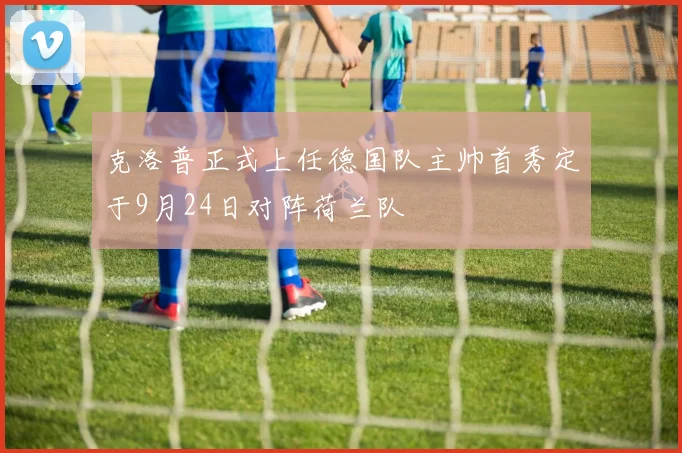 克洛普正式上任德国队主帅首秀定于9月24日对阵荷兰队